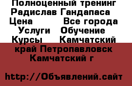 Полноценный тренинг Радислав Гандапаса › Цена ­ 990 - Все города Услуги » Обучение. Курсы   . Камчатский край,Петропавловск-Камчатский г.